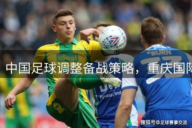 中国足球调整备战策略，重庆国际友谊赛取代东盟杯参赛计划