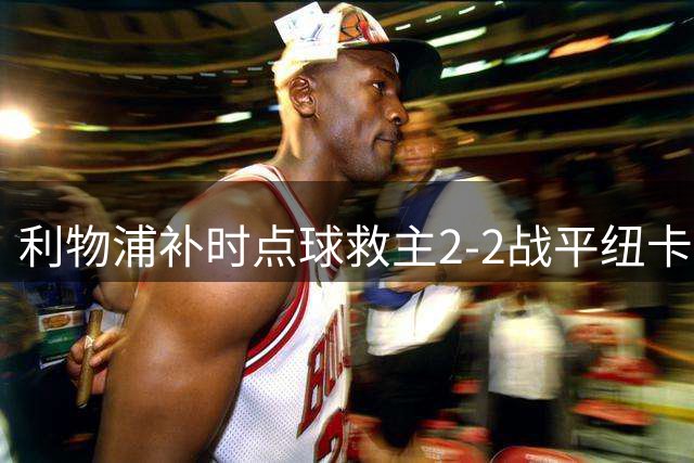 利物浦补时点球救主2-2战平纽卡 中场漏洞成新帅难题