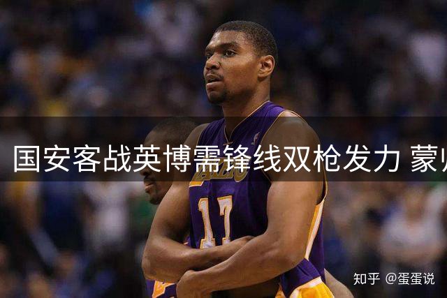 国安客战英博需锋线双枪发力 蒙帅排兵引关注