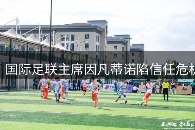 国际足联主席因凡蒂诺陷信任危机 多国足协撤回支持引管理层震荡