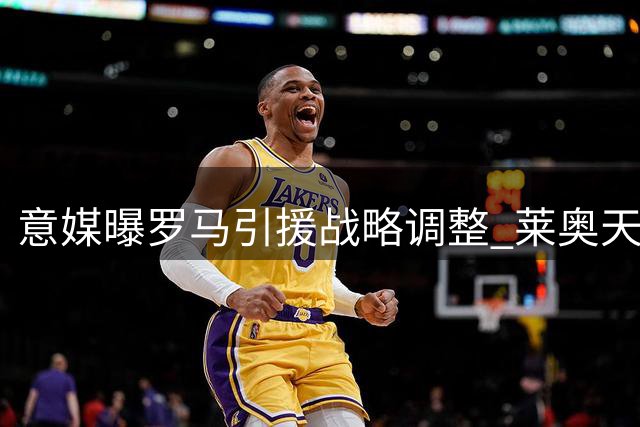 意媒曝罗马引援战略调整 莱奥天价转会费成最大障碍