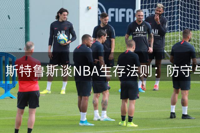 斯特鲁斯谈NBA生存法则：防守与角色定位的智慧