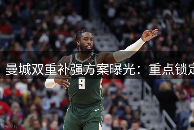 曼城双重补强方案曝光：重点锁定新星布阿迪 左翼引援同步推进