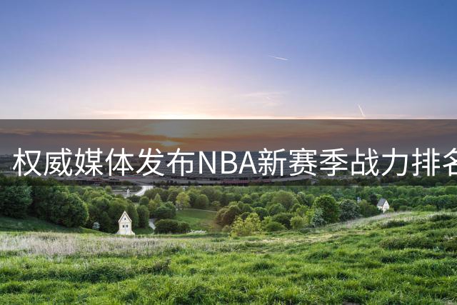 权威媒体发布NBA新赛季战力排名：纽约登顶 德州双雄紧随
