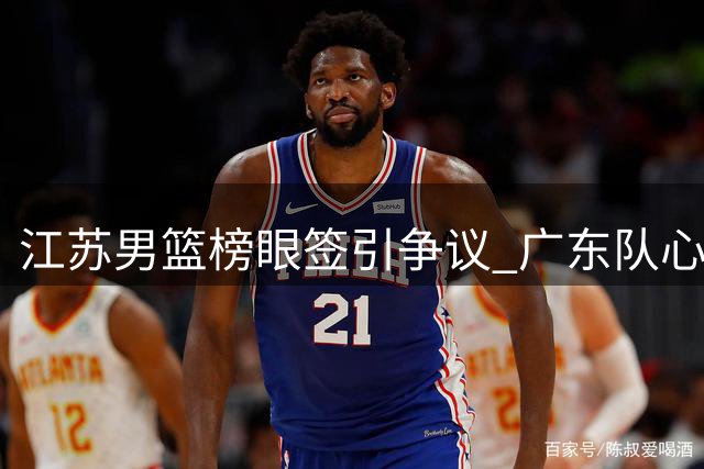江苏男篮榜眼签引争议 广东队心仪后卫交易陷入僵局