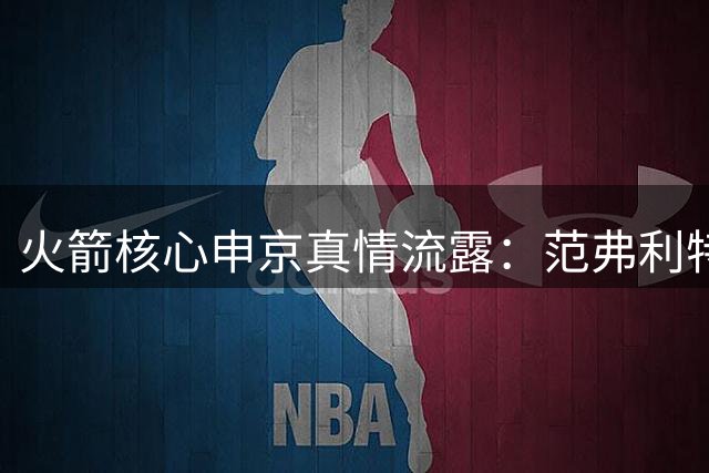 火箭核心申京真情流露：范弗利特伤退让我几近崩溃