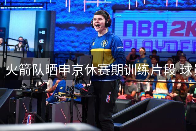 火箭队晒申京休赛期训练片段 球员体型状态良好