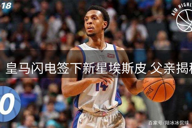 皇马闪电签下新星埃斯皮 父亲揭秘幕后戏剧性细节