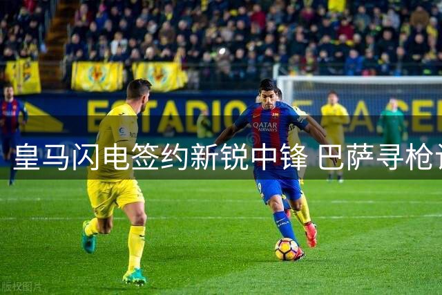 皇马闪电签约新锐中锋 巴萨寻枪计划再遭重创