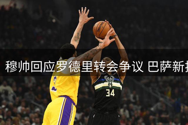 穆帅回应罗德里转会争议 巴萨新援揭秘选择原因