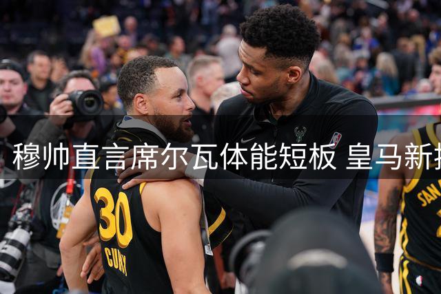 穆帅直言席尔瓦体能短板 皇马新援需抓紧调整竞技状态