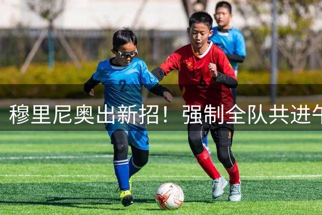 穆里尼奥出新招！强制全队共进午餐强化团队凝聚力