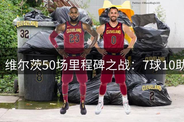 维尔茨50场里程碑之战：7球10助攻亮眼表现