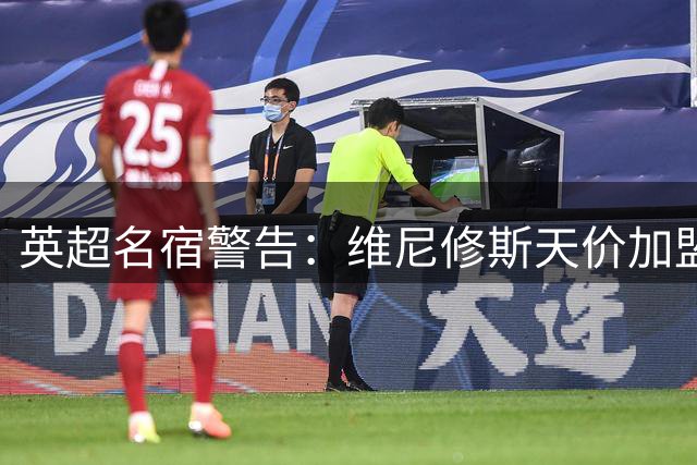 英超名宿警告：维尼修斯天价加盟恐撕裂阿森纳薪资结构