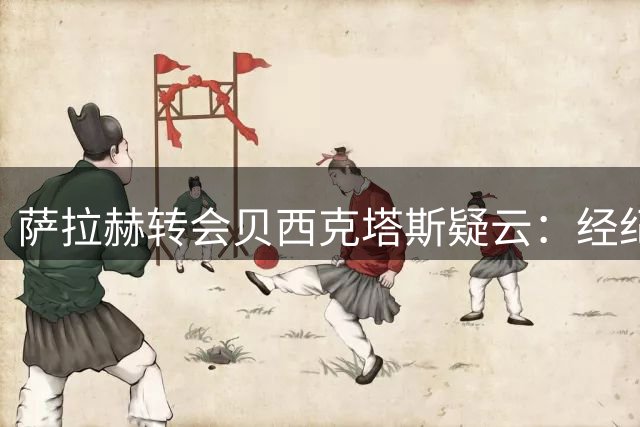 萨拉赫转会贝西克塔斯疑云：经纪人否认达成协议