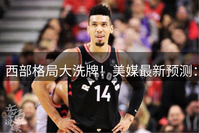 西部格局大洗牌！美媒最新预测：马刺登顶 湖人火箭并列 勇士跌出前八