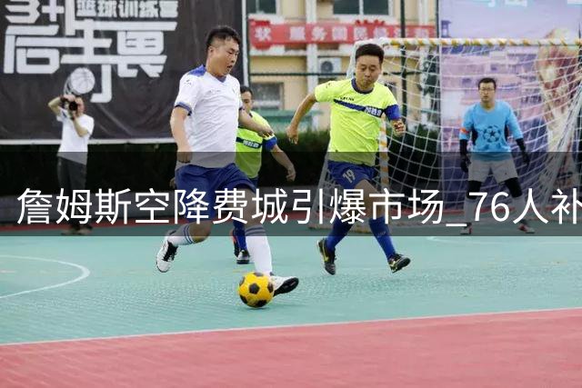 詹姆斯空降费城引爆市场 76人补强瞄准追梦格林