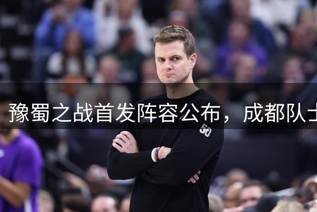 豫蜀之战首发阵容公布，成都队士气高涨