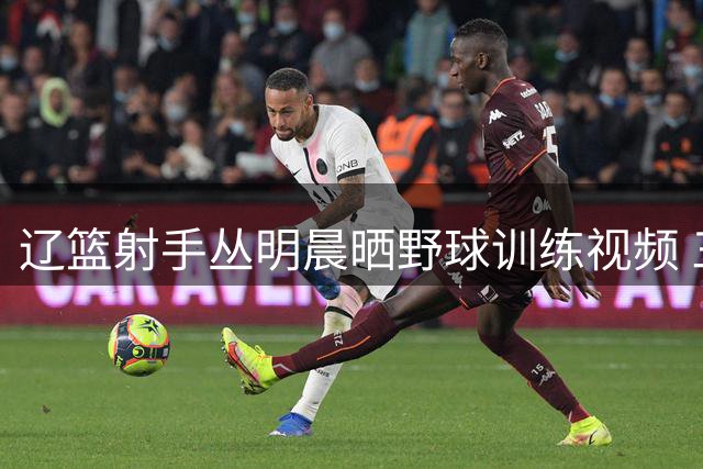 辽篮射手丛明晨晒野球训练视频 三分手感依旧火热