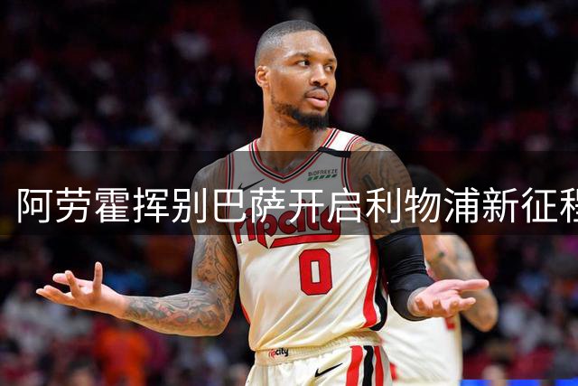阿劳霍挥别巴萨开启利物浦新征程：八年红蓝生涯满载珍贵回忆