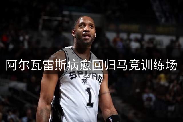 阿尔瓦雷斯病愈回归马竞训练场