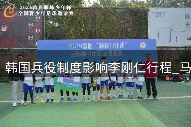 韩国兵役制度影响李刚仁行程 马竞新援或推迟欧陆首训