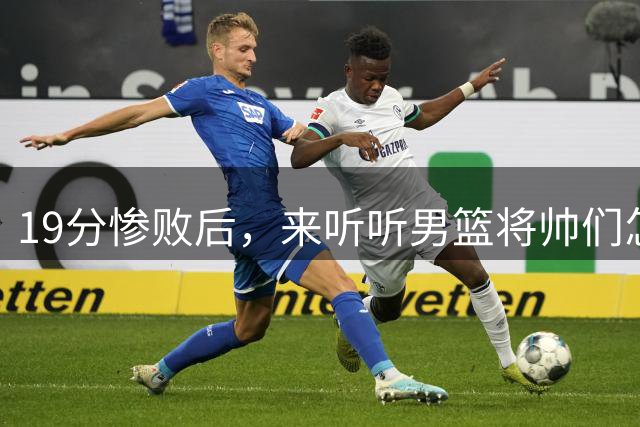 19分惨败后，来听听男篮将帅们怎么说！赵继伟批评球队，郭士强提出4点不足