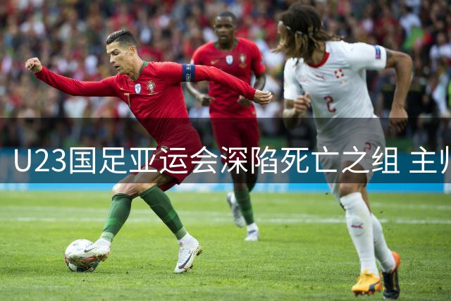 U23国足亚运会深陷死亡之组 主帅安东尼奥：将迎战亚洲最强对手